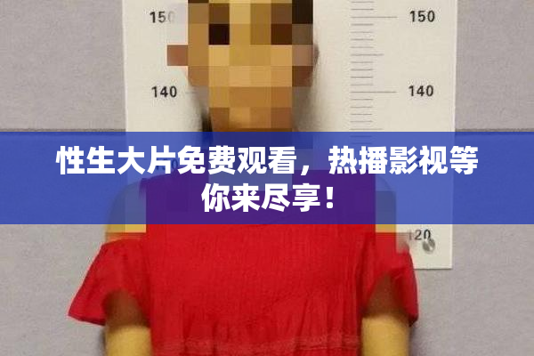 性生大片免费观看，热播影视等你来尽享！