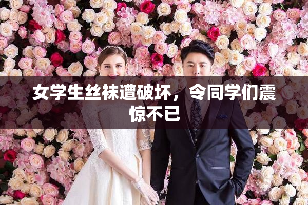 女学生丝袜遭破坏，令同学们震惊不已