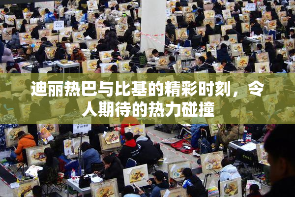 迪丽热巴与比基的精彩时刻，令人期待的热力碰撞