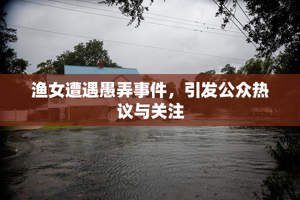 渔女遭遇愚弄事件，引发公众热议与关注