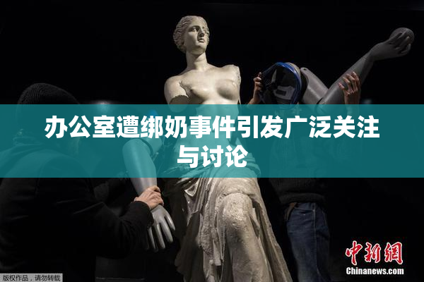 办公室遭绑奶事件引发广泛关注与讨论