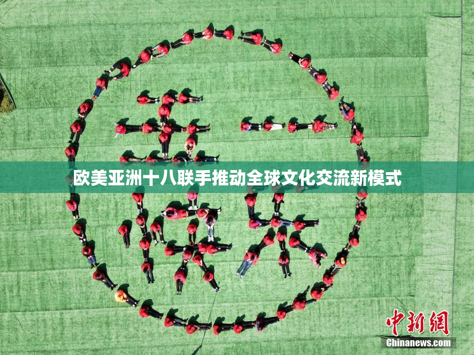 欧美亚洲十八联手推动全球文化交流新模式