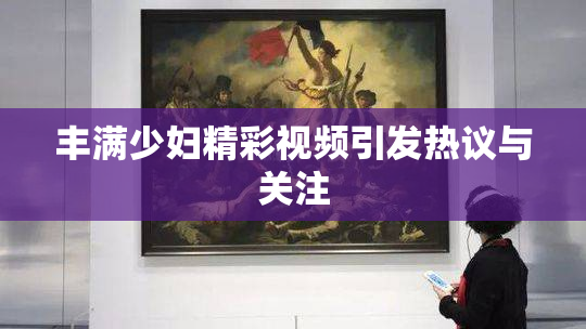 丰满少妇精彩视频引发热议与关注