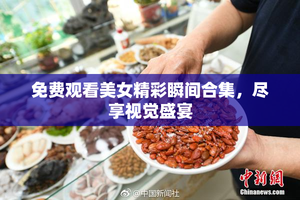 免费观看美女精彩瞬间合集，尽享视觉盛宴
