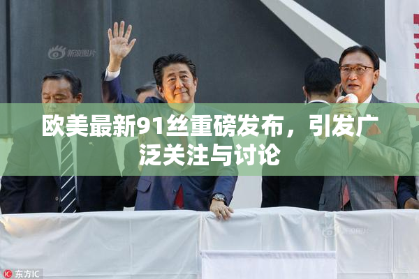 欧美最新91丝重磅发布，引发广泛关注与讨论