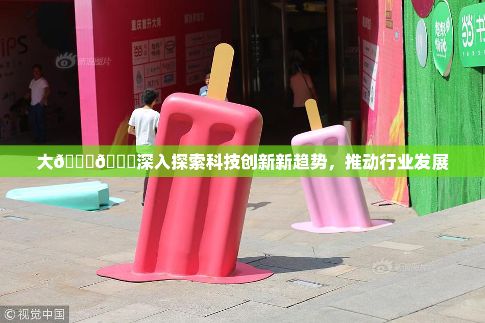 大🐔🐔深入探索科技创新新趋势，推动行业发展