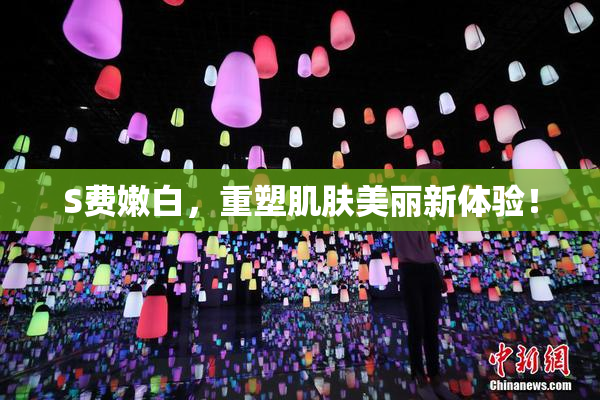 S费嫩白，重塑肌肤美丽新体验！