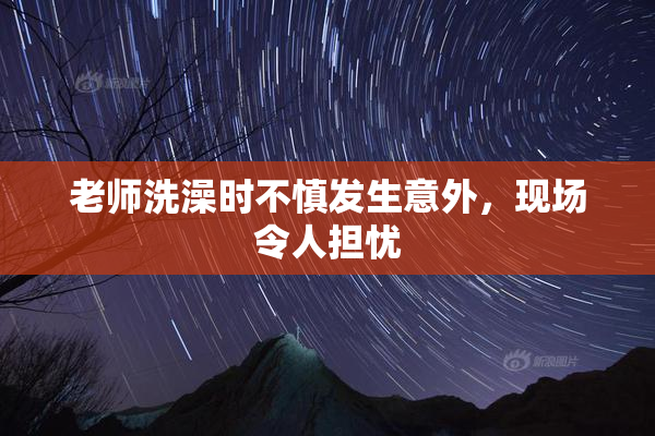 老师洗澡时不慎发生意外，现场令人担忧