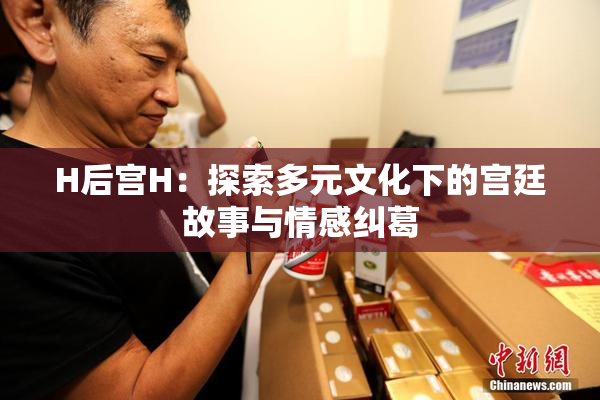 H后宫H：探索多元文化下的宫廷故事与情感纠葛