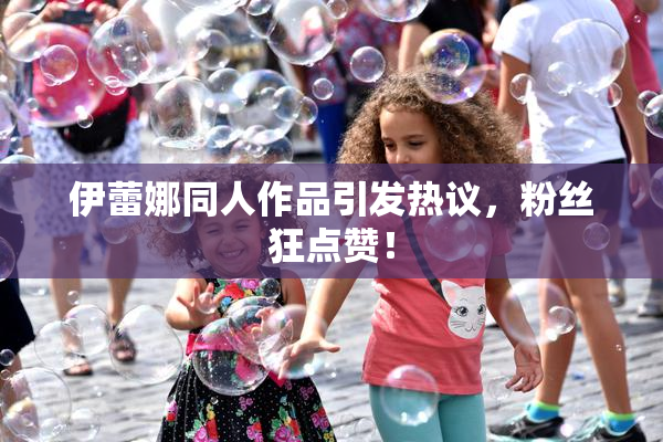 伊蕾娜同人作品引发热议，粉丝狂点赞！