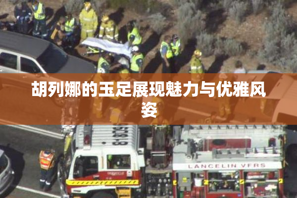 胡列娜的玉足展现魅力与优雅风姿