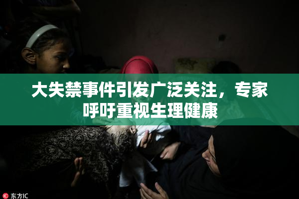 大失禁事件引发广泛关注，专家呼吁重视生理健康