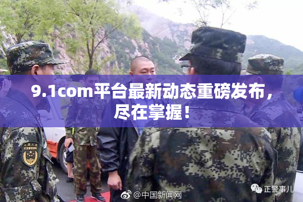 9.1com平台最新动态重磅发布，尽在掌握！