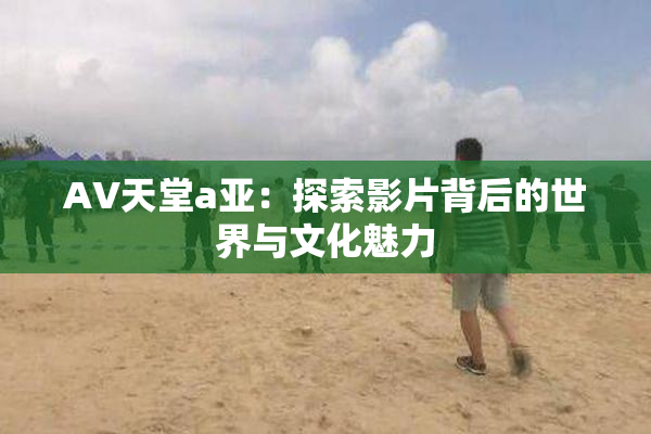 AV天堂a亚：探索影片背后的世界与文化魅力