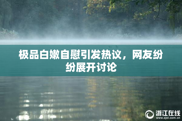 极品白嫩自慰引发热议，网友纷纷展开讨论