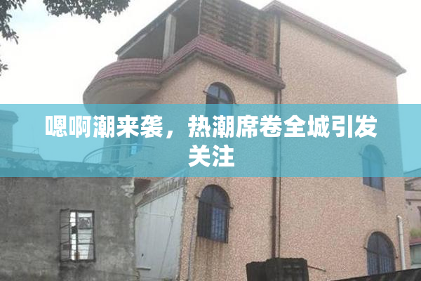 嗯啊潮来袭，热潮席卷全城引发关注