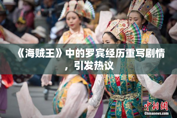 《海贼王》中的罗宾经历重写剧情，引发热议