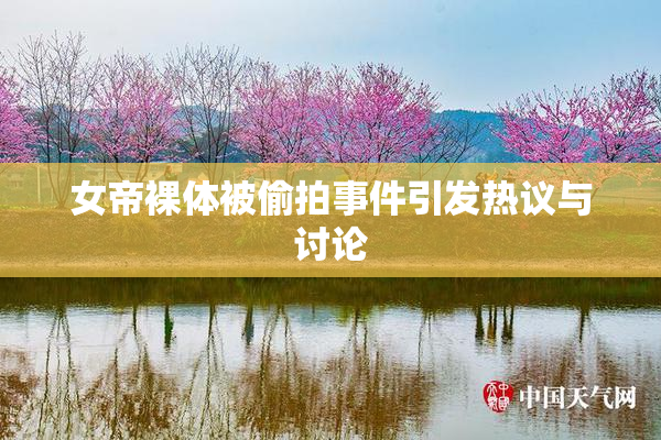 女帝裸体被偷拍事件引发热议与讨论