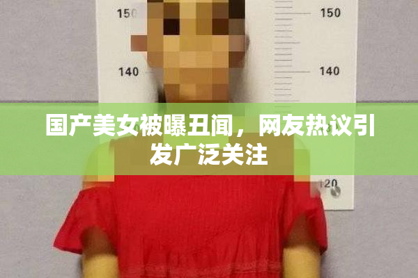 国产美女被曝丑闻，网友热议引发广泛关注