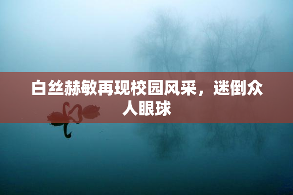 白丝赫敏再现校园风采，迷倒众人眼球