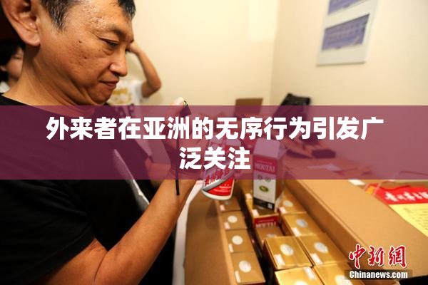外来者在亚洲的无序行为引发广泛关注
