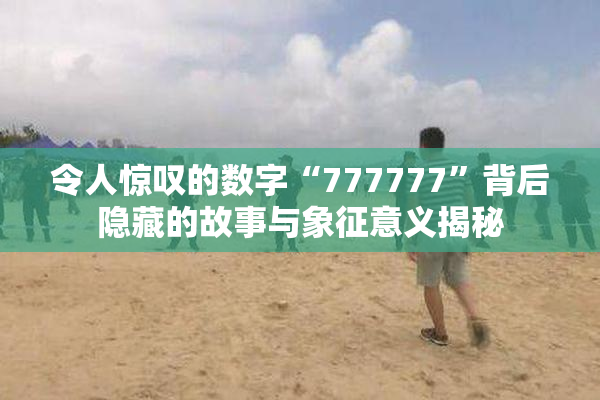 令人惊叹的数字“777777”背后隐藏的故事与象征意义揭秘