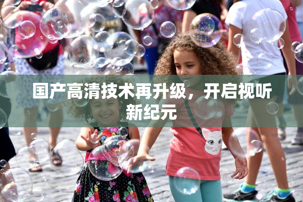 国产高清技术再升级，开启视听新纪元