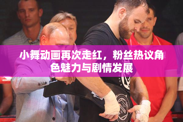 小舞动画再次走红，粉丝热议角色魅力与剧情发展