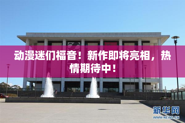 动漫迷们福音！新作即将亮相，热情期待中！