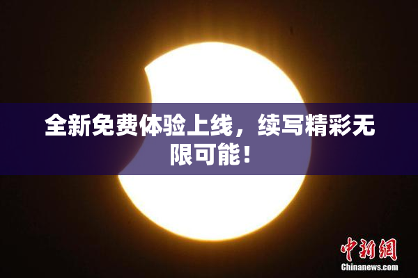全新免费体验上线，续写精彩无限可能！