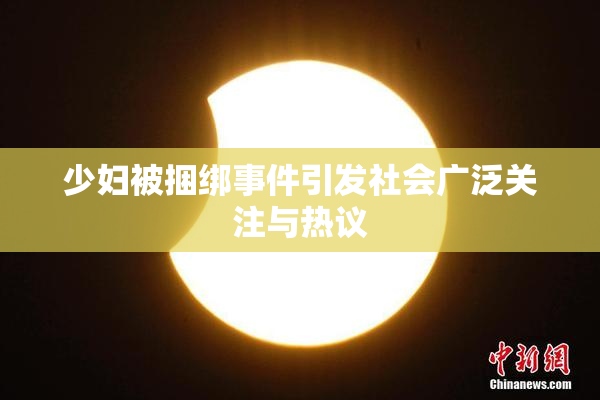 少妇被捆绑事件引发社会广泛关注与热议