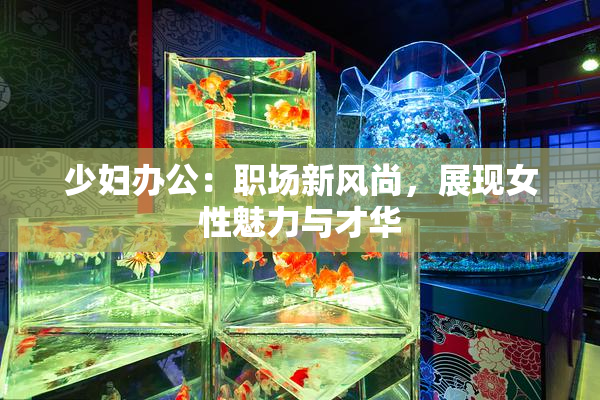 少妇办公：职场新风尚，展现女性魅力与才华