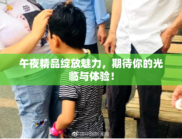 午夜精品绽放魅力，期待你的光临与体验！