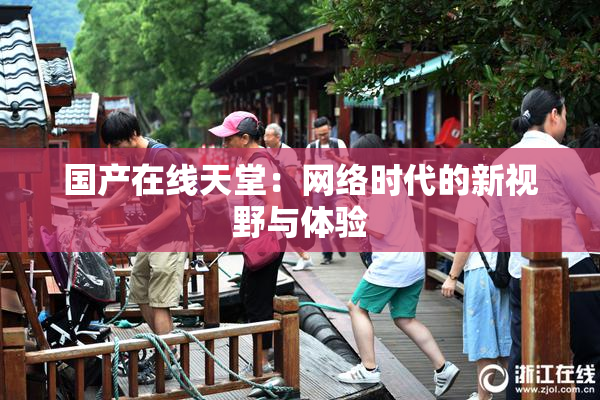 国产在线天堂：网络时代的新视野与体验