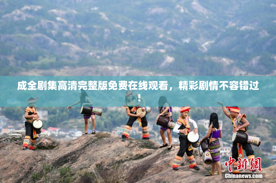 成全剧集高清完整版免费在线观看，精彩剧情不容错过！