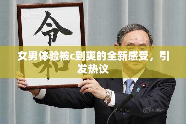 女男体验被c到爽的全新感受，引发热议