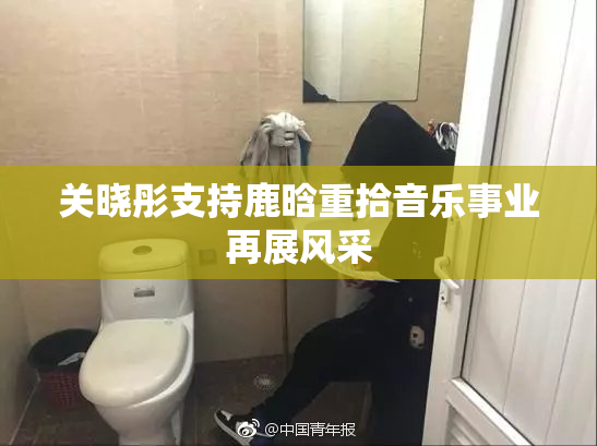 关晓彤支持鹿晗重拾音乐事业再展风采