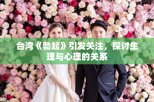台湾《勃起》引发关注，探讨生理与心理的关系