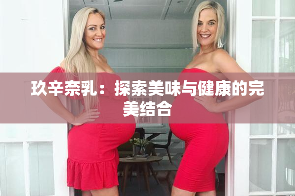 玖辛奈乳：探索美味与健康的完美结合
