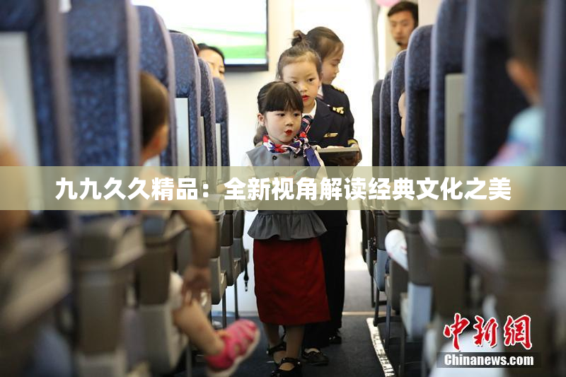 九九久久精品：全新视角解读经典文化之美