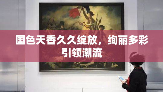 国色天香久久绽放，绚丽多彩引领潮流