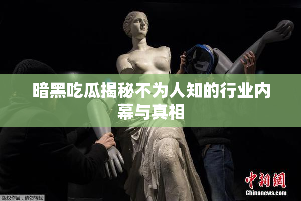 暗黑吃瓜揭秘不为人知的行业内幕与真相