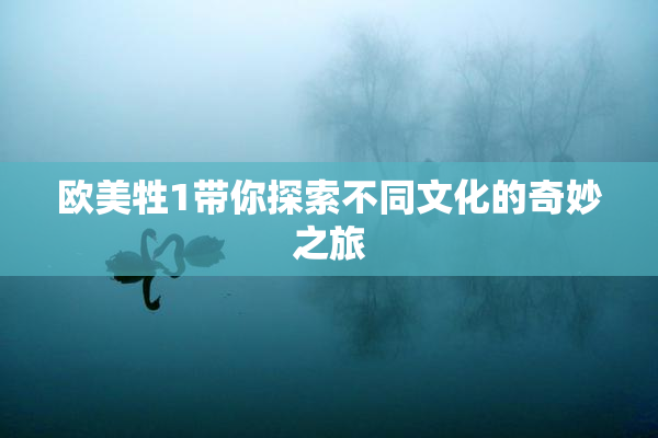 欧美牲1带你探索不同文化的奇妙之旅