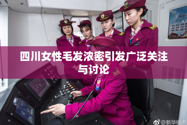 四川女性毛发浓密引发广泛关注与讨论