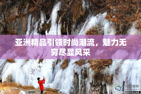亚洲精品引领时尚潮流，魅力无穷尽显风采