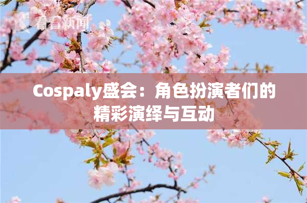 Cospaly盛会：角色扮演者们的精彩演绎与互动
