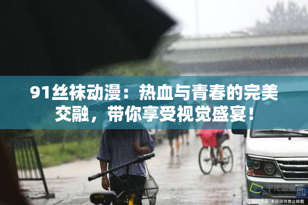 91丝袜动漫：热血与青春的完美交融，带你享受视觉盛宴！