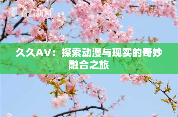 久久AV：探索动漫与现实的奇妙融合之旅