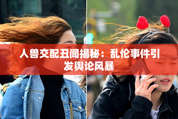 人兽交配丑闻揭秘：乱伦事件引发舆论风暴