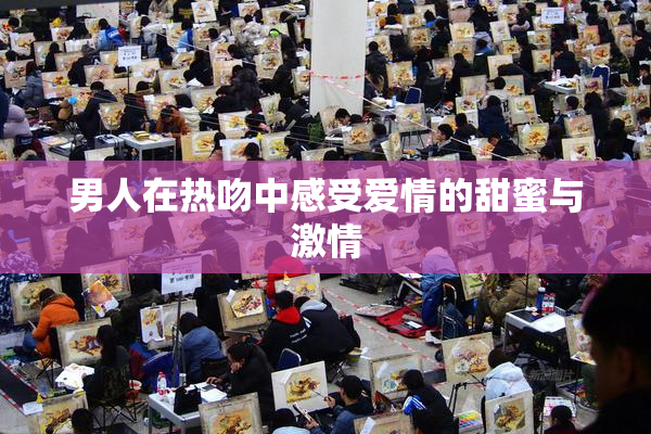 男人在热吻中感受爱情的甜蜜与激情